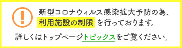 新型コロナウィルス感染拡大予防の為、利用施設の制限を行っております。詳しくはトップページトピックスをご覧ください。