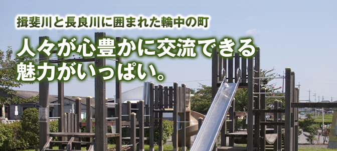 揖斐川と長良川に囲まれた輪中の町 人々が心豊かに交流できる魅力がいっぱい。