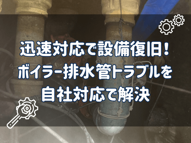 迅速対応で設備復旧！ボイラー排水管トラブルを自社対応で解決！ | ビルメンテナンス
