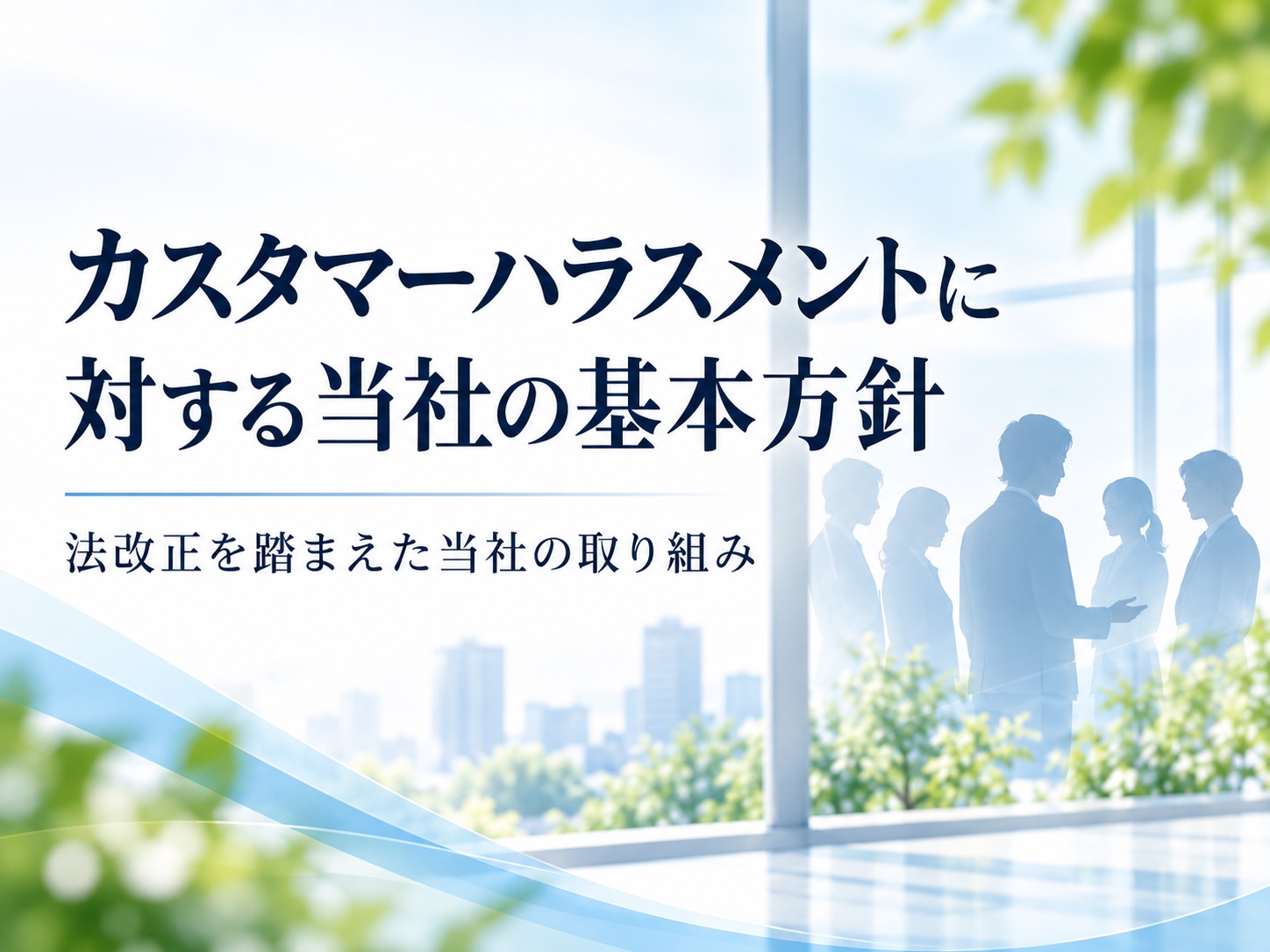 【カスタマーハラスメントに対する当社の基本方針 ― 法改正を踏まえた当社の取り組み ―】